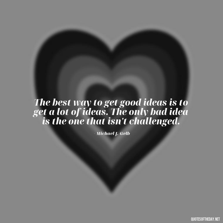 The best way to get good ideas is to get a lot of ideas. The only bad idea is the one that isn't challenged. - Love Quotes And Poems For Him