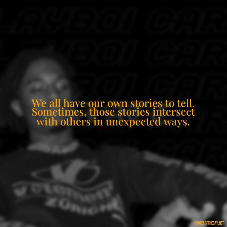 We all have our own stories to tell. Sometimes, those stories intersect with others in unexpected ways. - Love Quotes From One Tree Hill