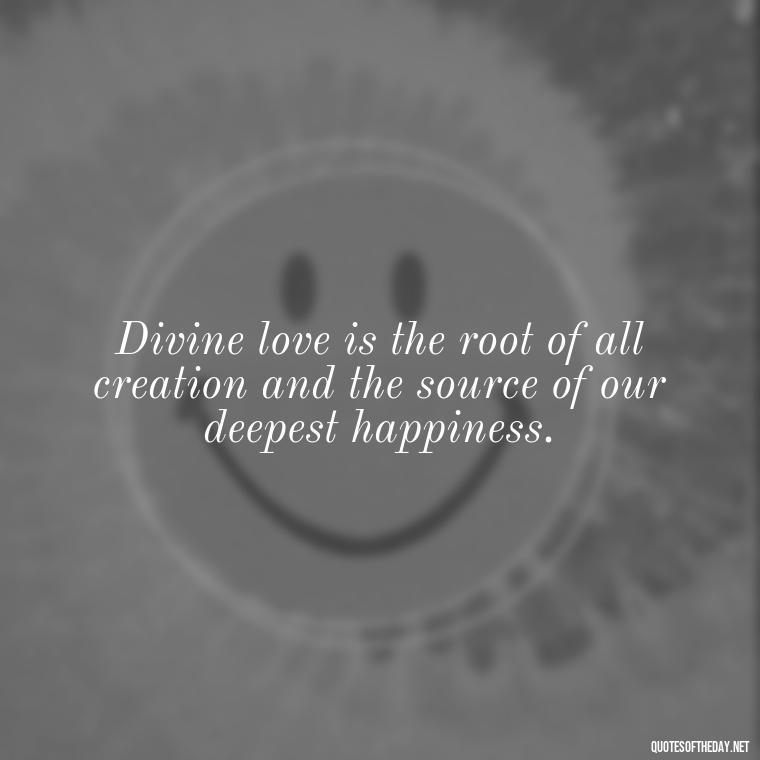 Divine love is the root of all creation and the source of our deepest happiness. - Divine Love Quotes