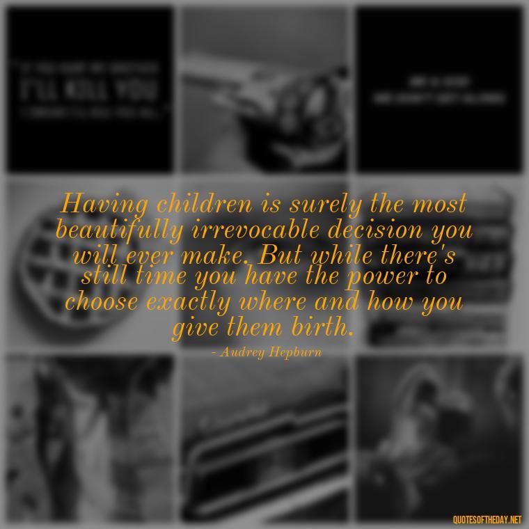 Having children is surely the most beautifully irrevocable decision you will ever make. But while there's still time you have the power to choose exactly where and how you give them birth. - A Mother'S Love Quote