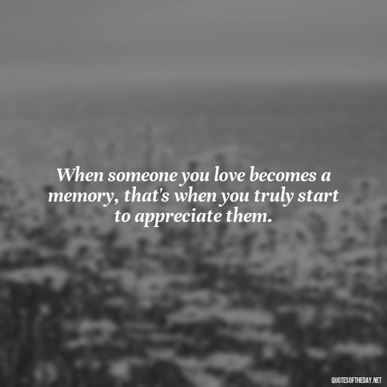 When someone you love becomes a memory, that's when you truly start to appreciate them. - Losing A Loved One At Christmas Quotes