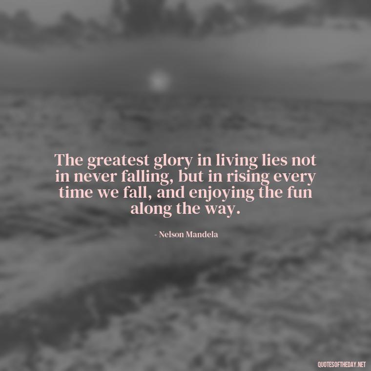 The greatest glory in living lies not in never falling, but in rising every time we fall, and enjoying the fun along the way. - Short Quotes On Fun And Enjoyment