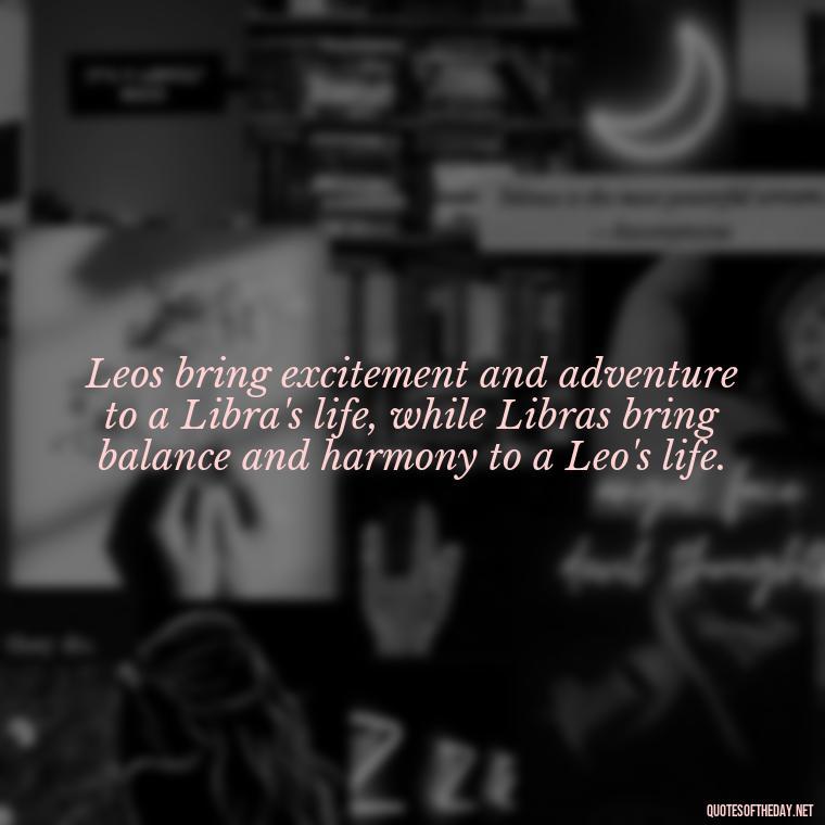 Leos bring excitement and adventure to a Libra's life, while Libras bring balance and harmony to a Leo's life. - Leo And Libra Love Quotes