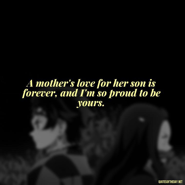 A mother's love for her son is forever, and I'm so proud to be yours. - Love Quotes From Mother To Son