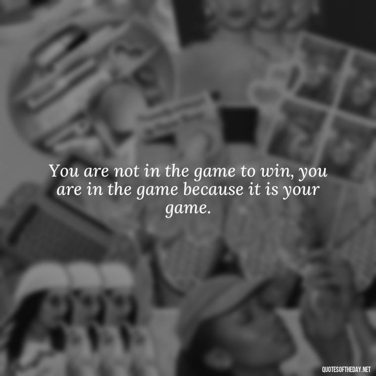 You are not in the game to win, you are in the game because it is your game. - Japanese Short Quotes