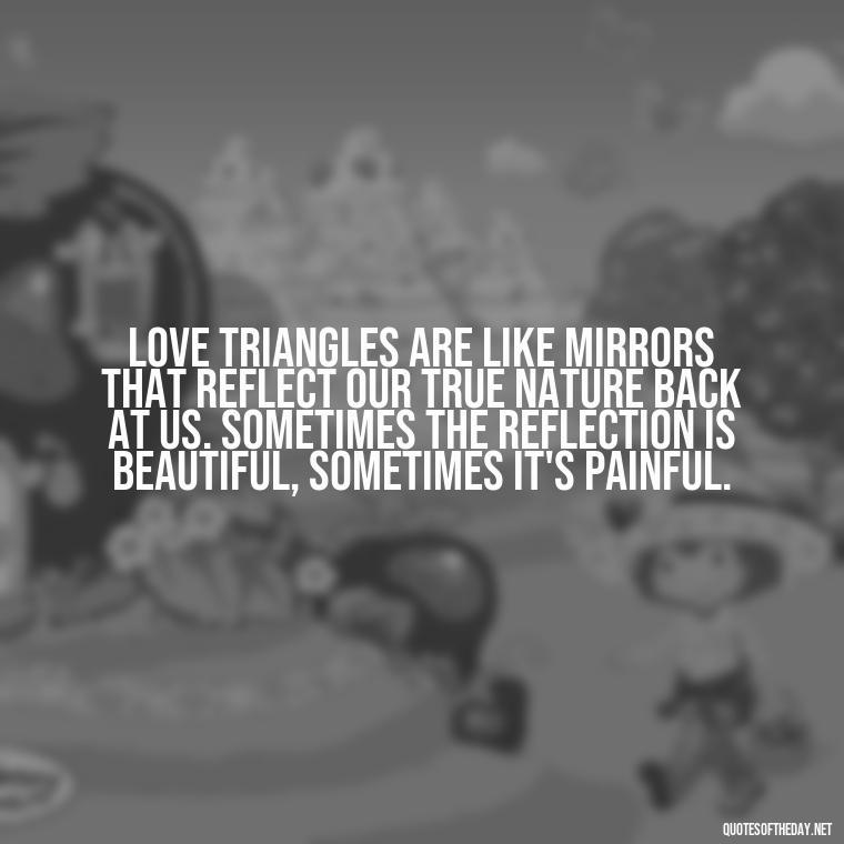 Love triangles are like mirrors that reflect our true nature back at us. Sometimes the reflection is beautiful, sometimes it's painful. - Quotes About Love Triangles