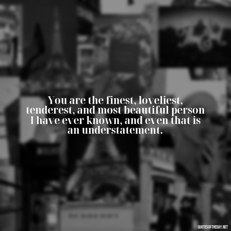 You are the finest, loveliest, tenderest, and most beautiful person I have ever known, and even that is an understatement. - Quotes For Never Ending Love