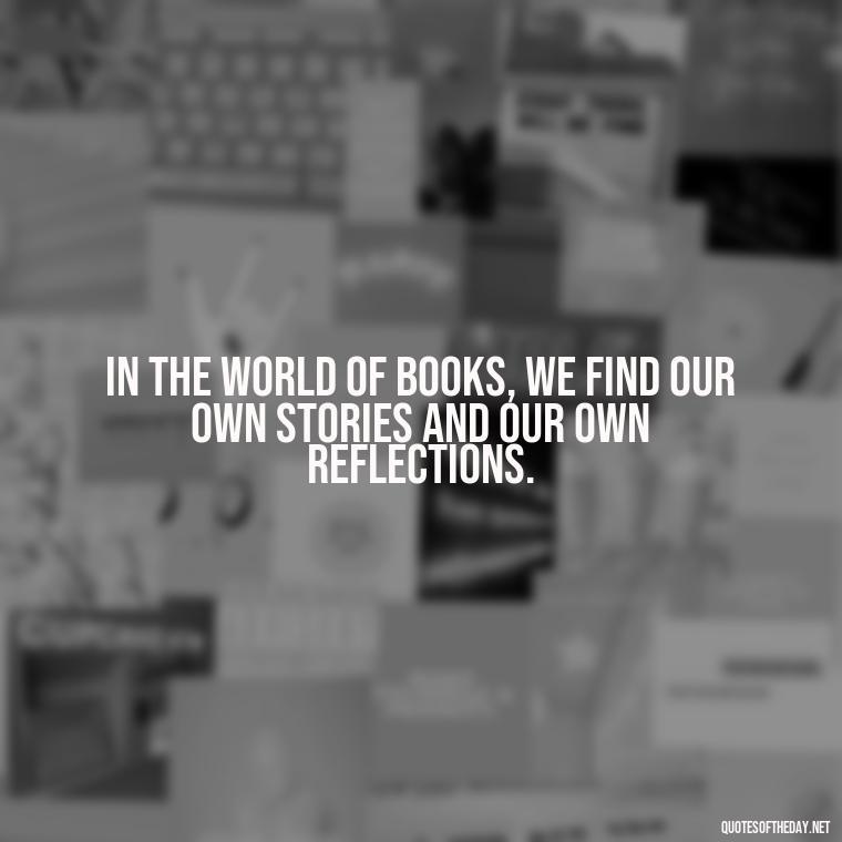 In the world of books, we find our own stories and our own reflections. - Quotes About The Love Of Reading