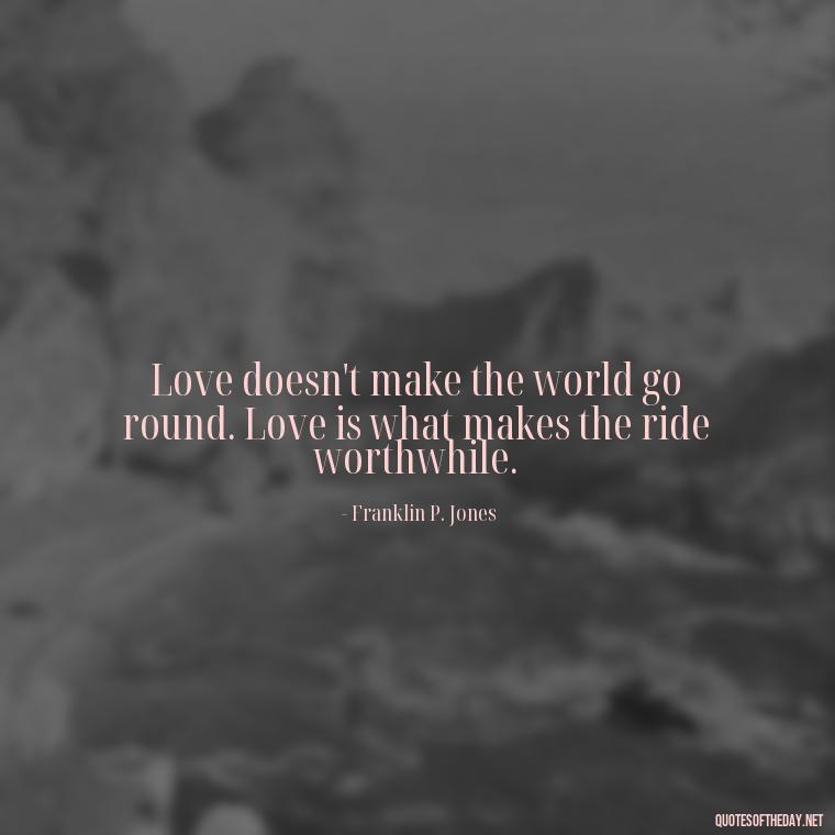 Love doesn't make the world go round. Love is what makes the ride worthwhile. - Quotes For Broken Love