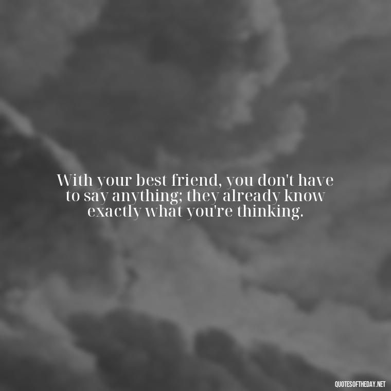 With your best friend, you don't have to say anything; they already know exactly what you're thinking. - Quotes About Being In Love With Your Best Friend