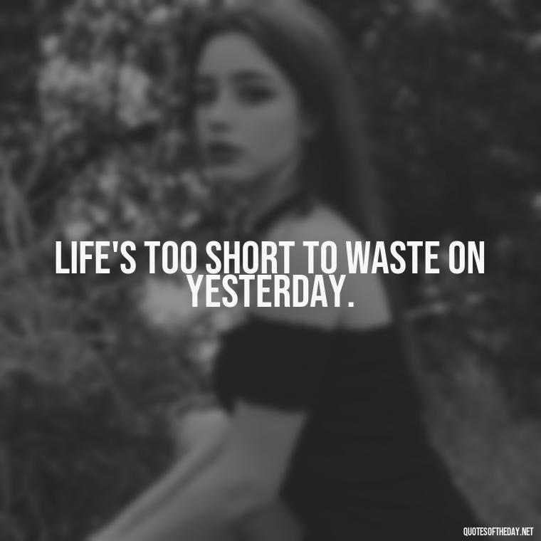 Life's too short to waste on yesterday. - Short Quotes Songs