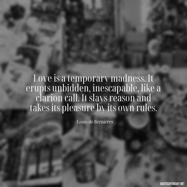 Love is a temporary madness. It erupts unbidden, inescapable, like a clarion call. It slays reason and takes its pleasure by its own rules. - Know That You Are Loved Quotes