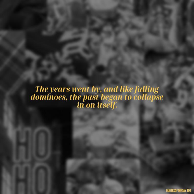 The years went by, and like falling dominoes, the past began to collapse in on itself. - Love In The Time Of Cholera Book Quotes