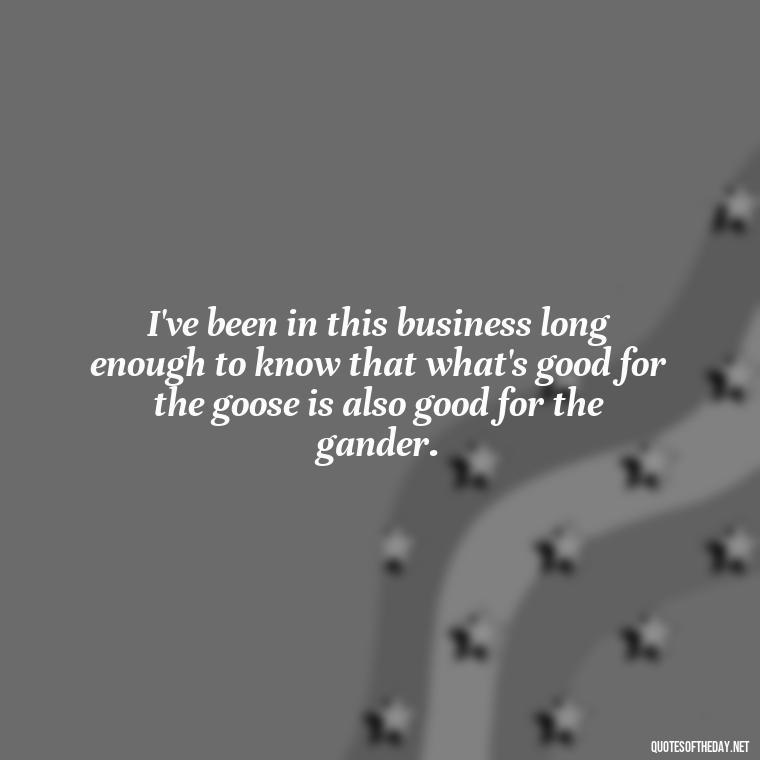 I've been in this business long enough to know that what's good for the goose is also good for the gander. - Short Quotes Marilyn Monroe