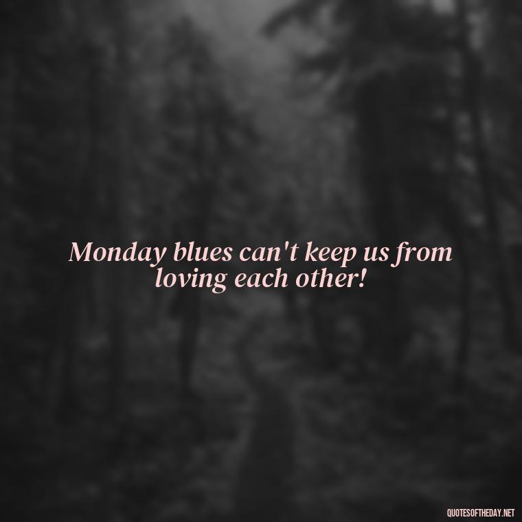 Monday blues can't keep us from loving each other! - Monday Quotes Love