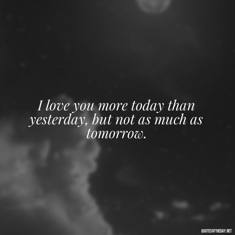 I love you more today than yesterday, but not as much as tomorrow. - Being In Love With You Quotes