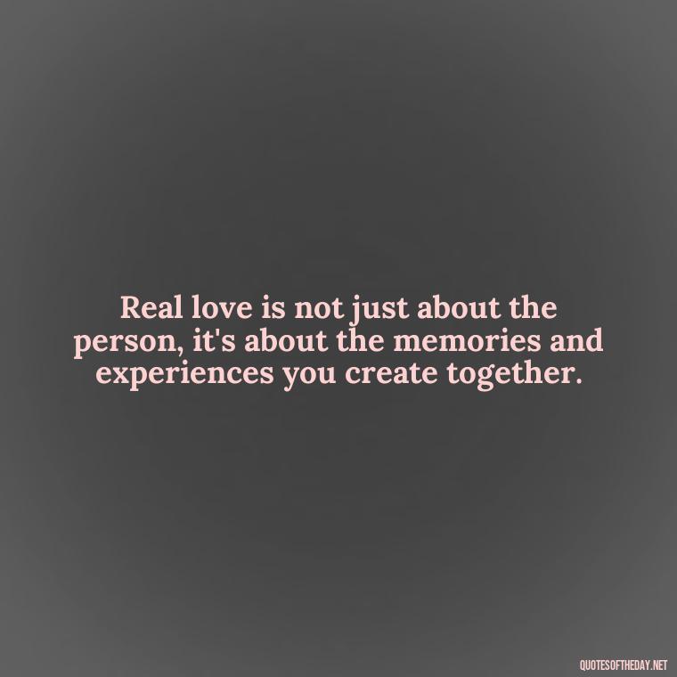 Real love is not just about the person, it's about the memories and experiences you create together. - Finding Real Love Quotes