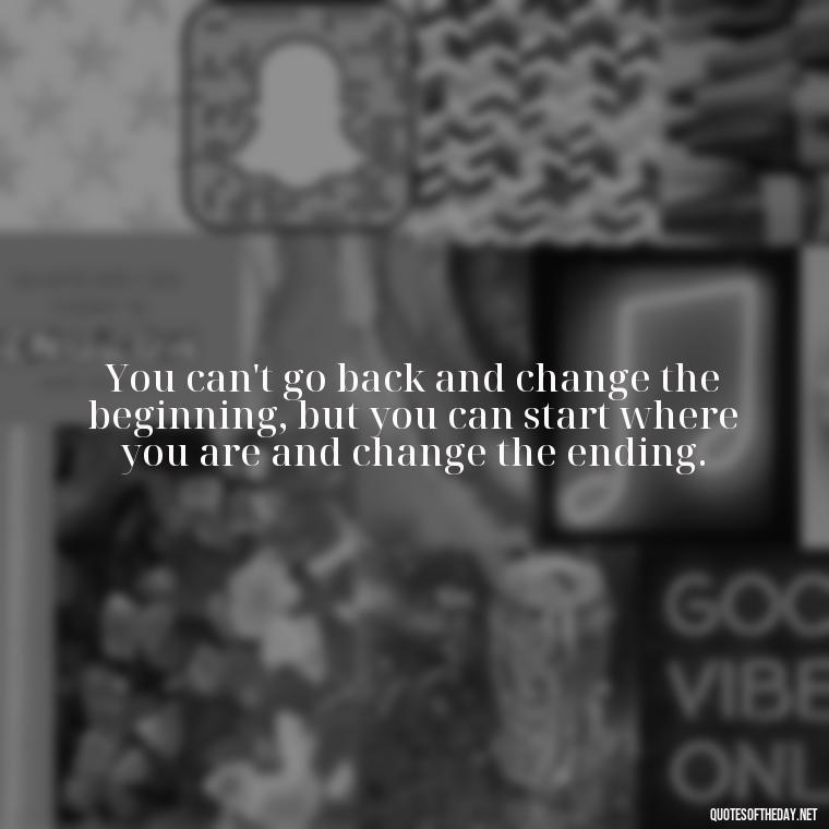 You can't go back and change the beginning, but you can start where you are and change the ending. - Short Deep Meaning Quotes