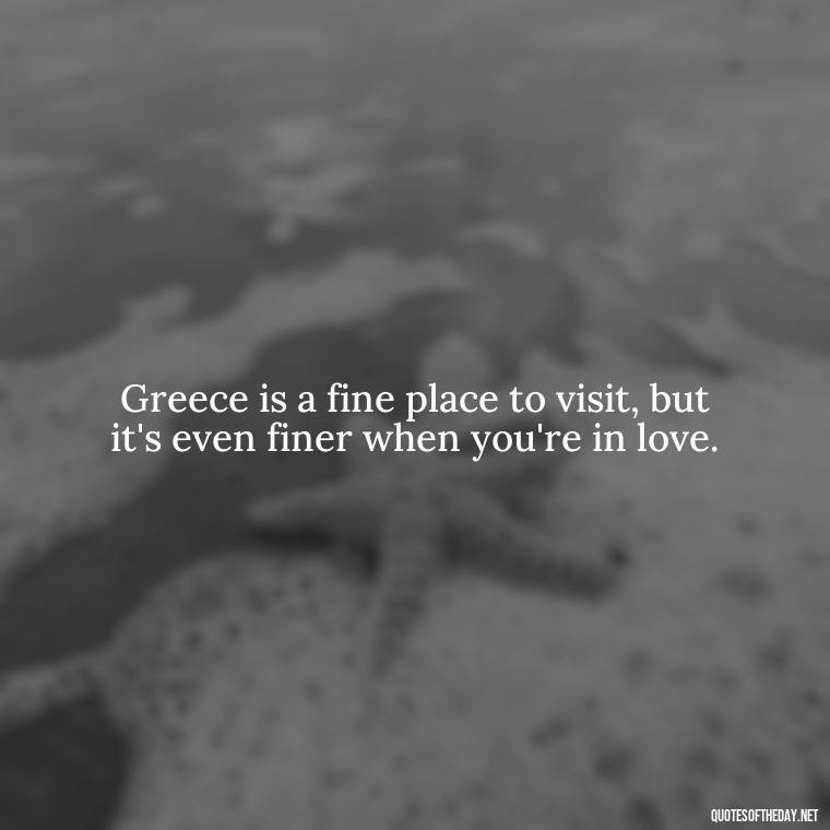 Greece is a fine place to visit, but it's even finer when you're in love. - Greece Love Quotes