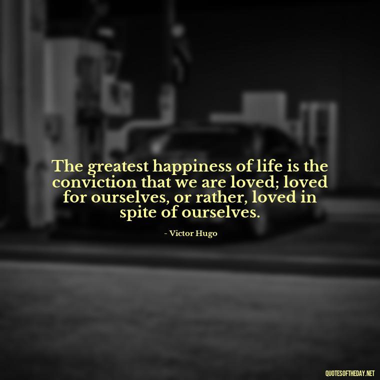 The greatest happiness of life is the conviction that we are loved; loved for ourselves, or rather, loved in spite of ourselves. - Love And Nature Quotes