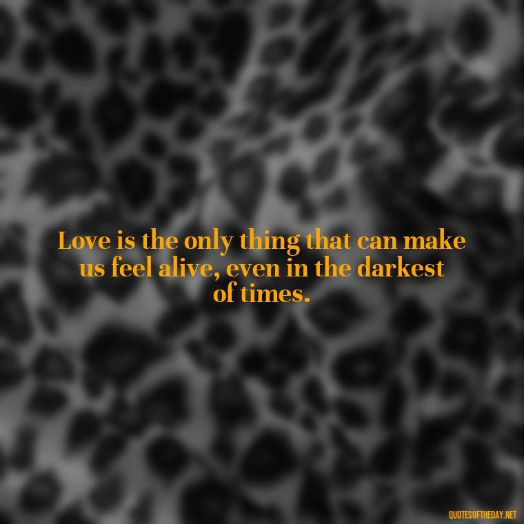 Love is the only thing that can make us feel alive, even in the darkest of times. - Famous Love Marriage Quotes