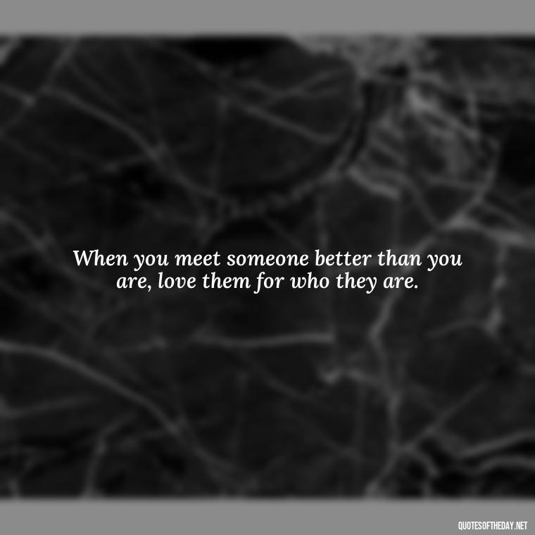 When you meet someone better than you are, love them for who they are. - Karma Love Quotes