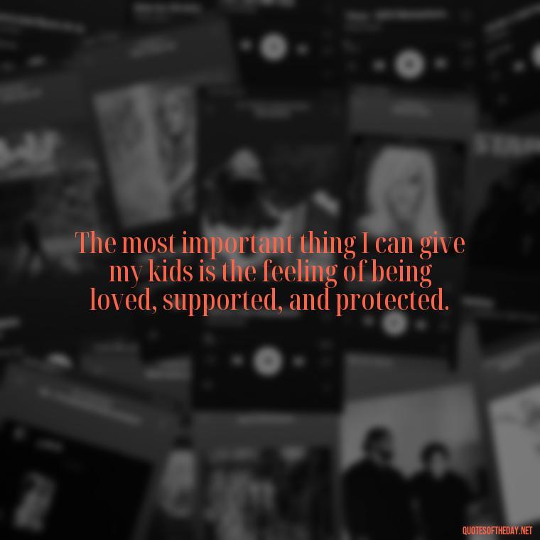 The most important thing I can give my kids is the feeling of being loved, supported, and protected. - Quotes About Fatherly Love