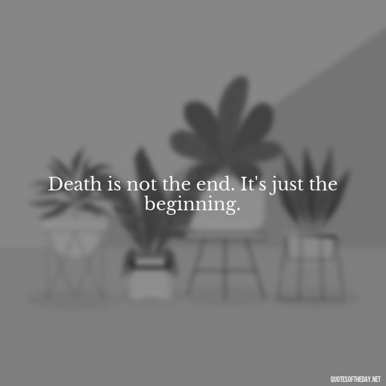 Death is not the end. It's just the beginning. - Beautiful Quotes About Death Of A Loved One