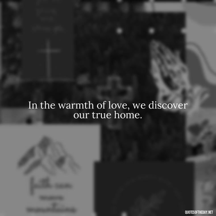 In the warmth of love, we discover our true home. - Magical Love Quotes