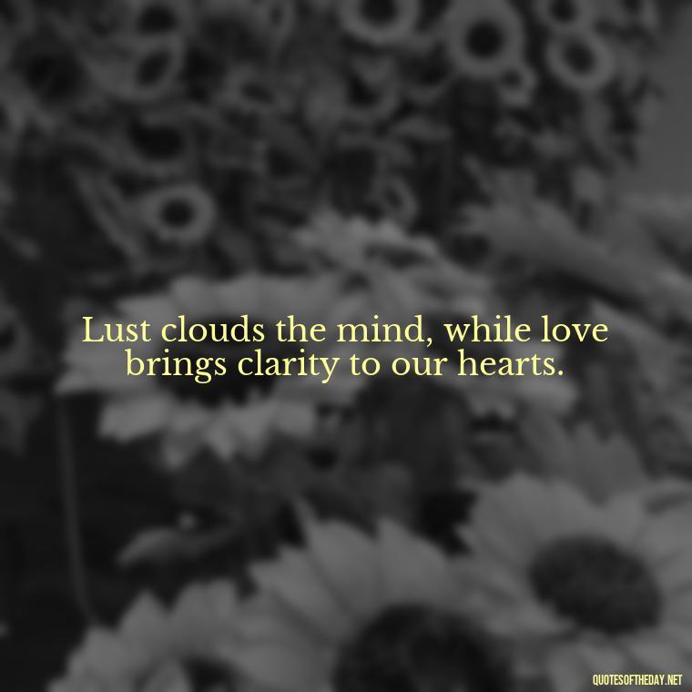 Lust clouds the mind, while love brings clarity to our hearts. - Lust Vs Love Quotes