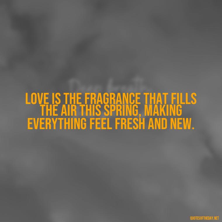 Love is the fragrance that fills the air this spring, making everything feel fresh and new. - Love Quotes Spring