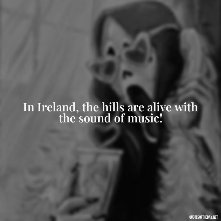 In Ireland, the hills are alive with the sound of music! - Short St Patrick Day Quotes