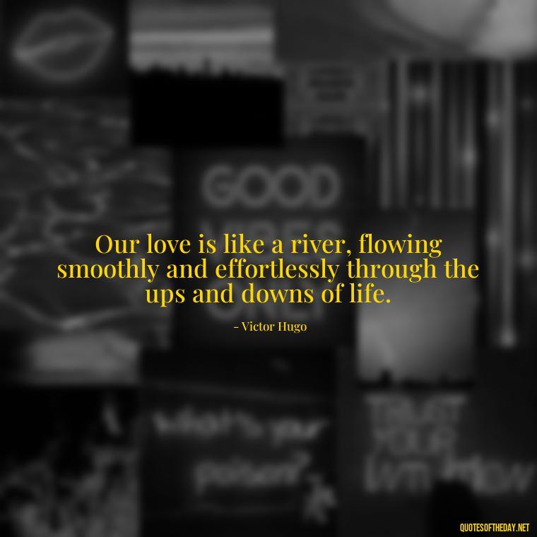 Our love is like a river, flowing smoothly and effortlessly through the ups and downs of life. - I Love You The Way Quotes