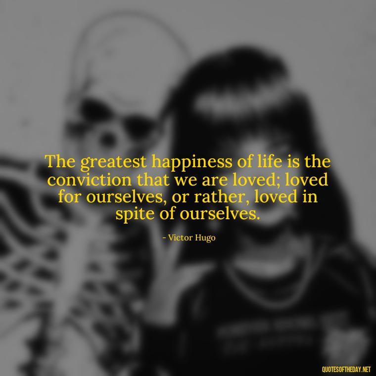 The greatest happiness of life is the conviction that we are loved; loved for ourselves, or rather, loved in spite of ourselves. - Love Pictures And Quotes For Him