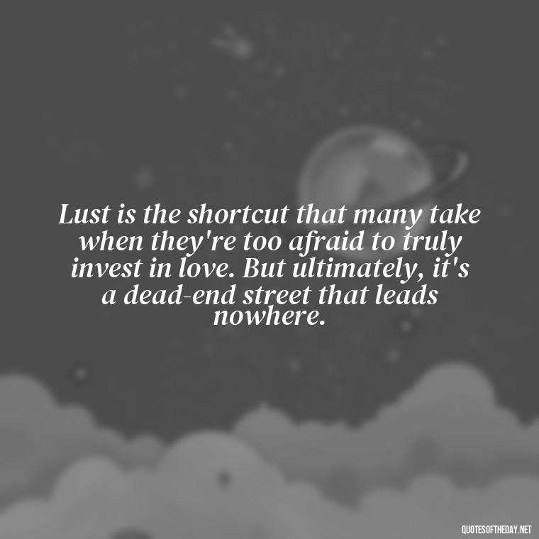 Lust is the shortcut that many take when they're too afraid to truly invest in love. But ultimately, it's a dead-end street that leads nowhere. - Love Is Lust Quotes