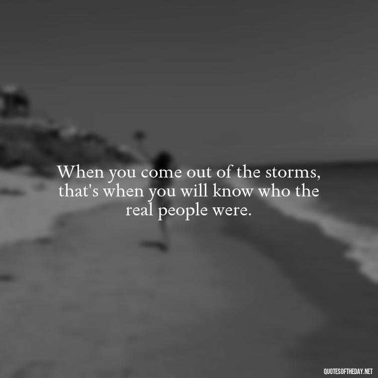 When you come out of the storms, that's when you will know who the real people were. - Daily Inspirational Quotes Short