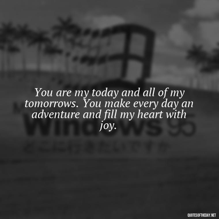 You are my today and all of my tomorrows. You make every day an adventure and fill my heart with joy. - I Love U The Most Quotes