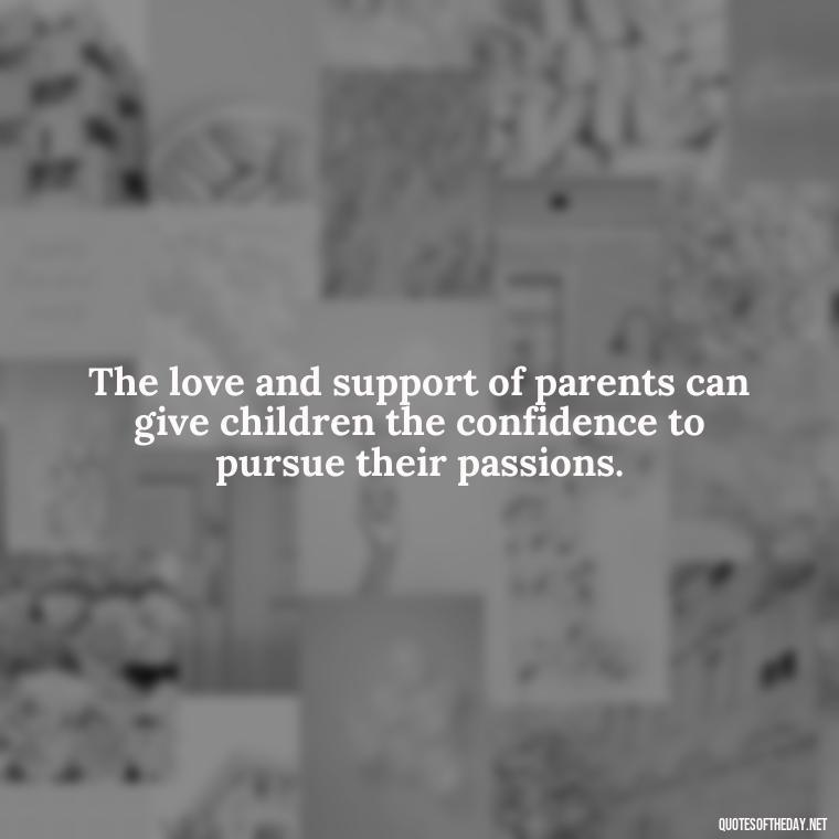 The love and support of parents can give children the confidence to pursue their passions. - Daughter Parents Love Quotes