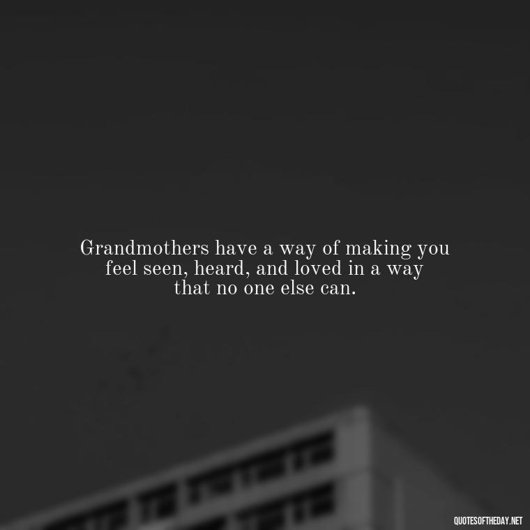 Grandmothers have a way of making you feel seen, heard, and loved in a way that no one else can. - Quotes About A Grandmother'S Love