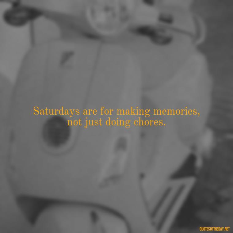 Saturdays are for making memories, not just doing chores. - Saturday Quotes Short