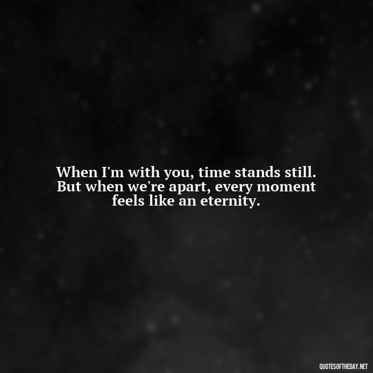 When I'm with you, time stands still. But when we're apart, every moment feels like an eternity. - Love And Miss U Quotes