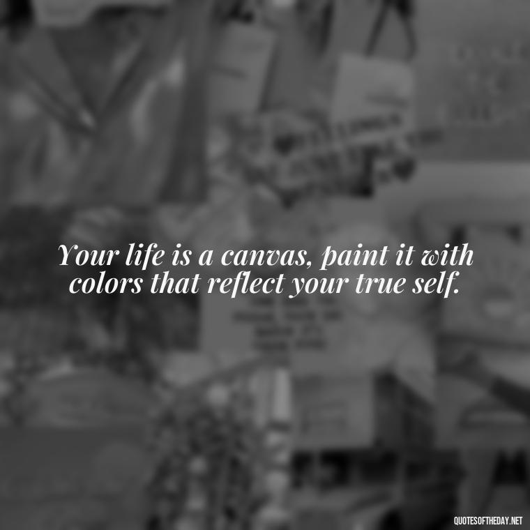 Your life is a canvas, paint it with colors that reflect your true self. - Motivational Self Love Quotes