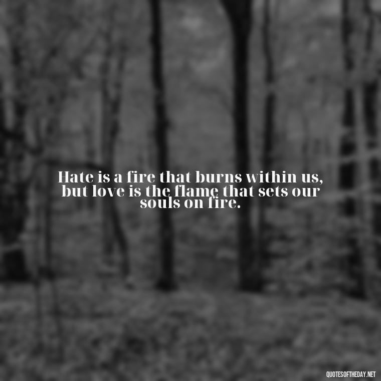 Hate is a fire that burns within us, but love is the flame that sets our souls on fire. - Quotes About Love And Hate