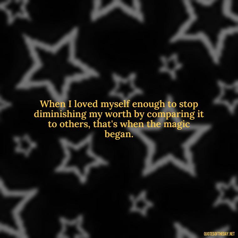 When I loved myself enough to stop diminishing my worth by comparing it to others, that's when the magic began. - Love You Enough Quotes