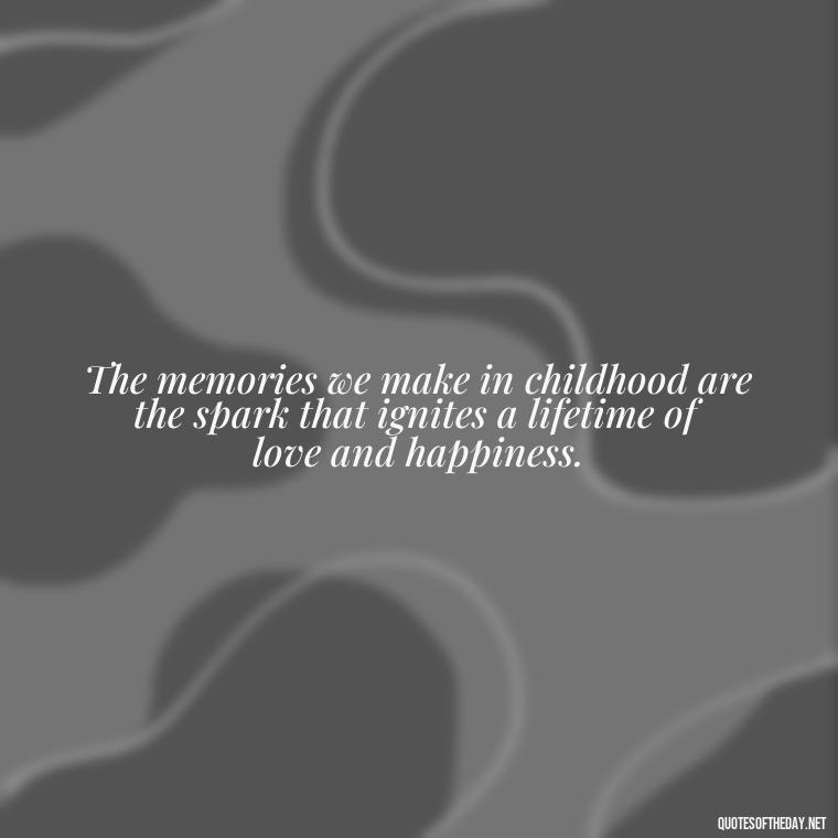 The memories we make in childhood are the spark that ignites a lifetime of love and happiness. - Childhood Love Quotes