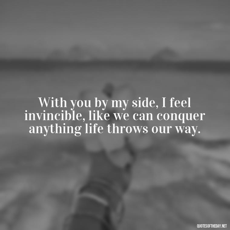 With you by my side, I feel invincible, like we can conquer anything life throws our way. - Love Quotes For The Man You Love