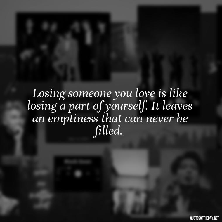 Losing someone you love is like losing a part of yourself. It leaves an emptiness that can never be filled. - Quotes About Missing Loved Ones Who Passed Away