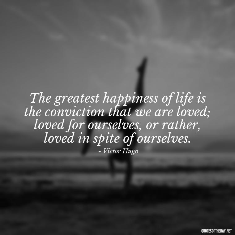 The greatest happiness of life is the conviction that we are loved; loved for ourselves, or rather, loved in spite of ourselves. - Love And Goodbye Quotes