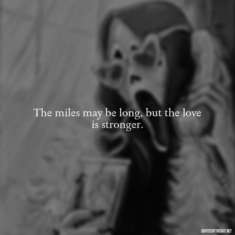 The miles may be long, but the love is stronger. - Love Someone From A Distance Quotes