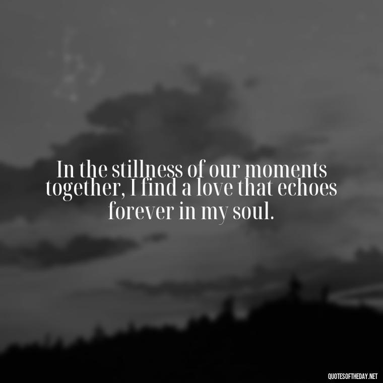 In the stillness of our moments together, I find a love that echoes forever in my soul. - Deep I Will Always Love You Quotes